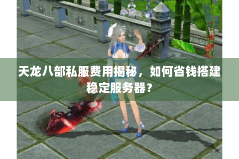 天龙八部私服费用揭秘，如何省钱搭建稳定服务器？