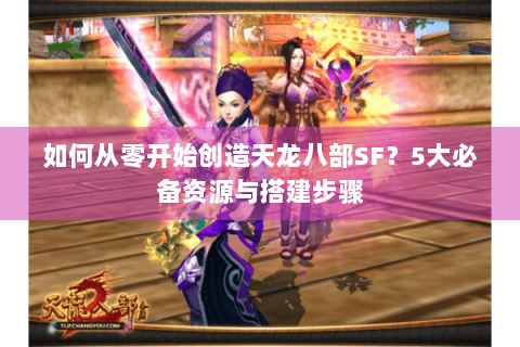 如何从零开始创造天龙八部SF？5大必备资源与搭建步骤