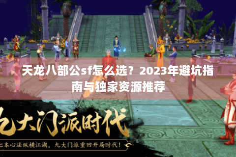 天龙八部公sf怎么选？2023年避坑指南与独家资源推荐