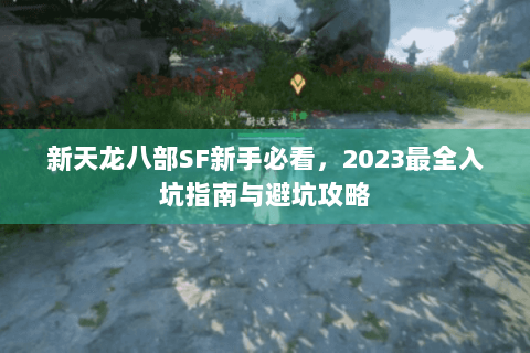 新天龙八部SF新手必看，2023最全入坑指南与避坑攻略