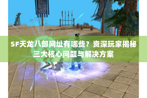 SF天龙八部网址有哪些？资深玩家揭秘三大核心问题与解决方案