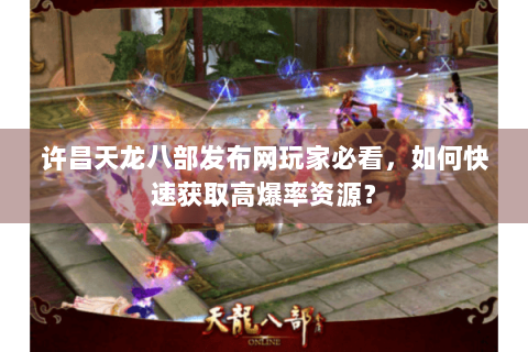 许昌天龙八部发布网玩家必看，如何快速获取高爆率资源？