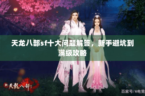 天龙八部sf十大问题解答，新手避坑到满级攻略
