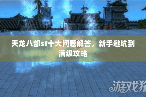 天龙八部sf十大问题解答，新手避坑到满级攻略