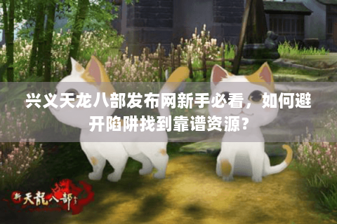 兴义天龙八部发布网新手必看,如何避开陷阱找到靠谱资源? 兴义天龙八部发布网新手必看,如何避开陷阱找到靠谱资源?
