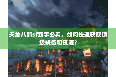 天龙八部sf新手必看，如何快速获取顶级装备和资源？
