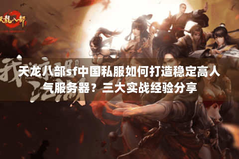 天龙八部sf中国私服如何打造稳定高人气服务器?三大实战经验分享 天龙八部sf中国私服如何打造稳定高人气服务器?三大实战经验分享