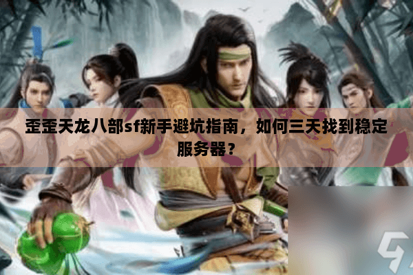 歪歪天龙八部sf新手避坑指南，如何三天找到稳定服务器？