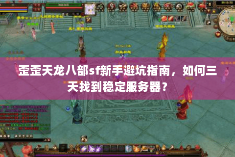 歪歪天龙八部sf新手避坑指南，如何三天找到稳定服务器？