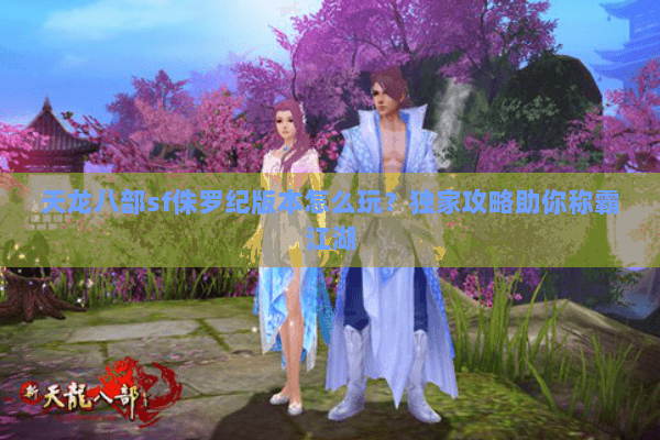 天龙八部sf侏罗纪版本怎么玩？独家攻略助你称霸江湖