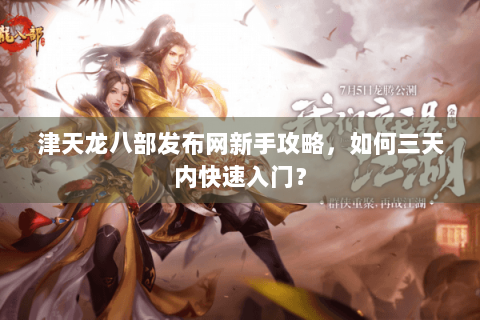 津天龙八部发布网新手攻略，如何三天内快速入门？