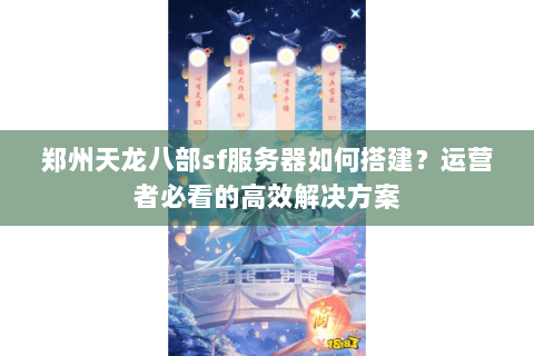 郑州天龙八部sf服务器如何搭建？运营者必看的高效解决方案