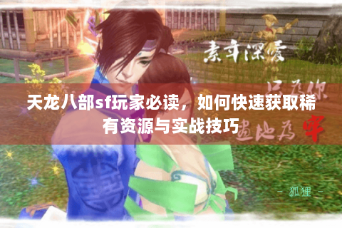 天龙八部sf玩家必读，如何快速获取稀有资源与实战技巧