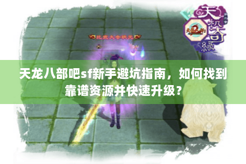 天龙八部吧sf新手避坑指南，如何找到靠谱资源并快速升级？