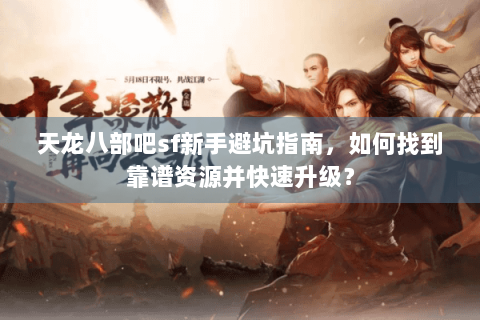 天龙八部吧sf新手避坑指南，如何找到靠谱资源并快速升级？