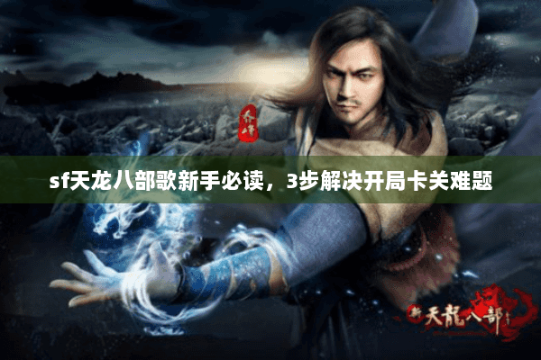 sf天龙八部歌新手必读，3步解决开局卡关难题