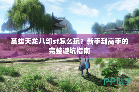 英雄天龙八部sf怎么玩？新手到高手的完整避坑指南
