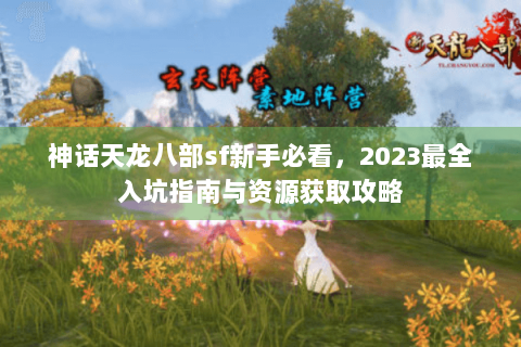 神话天龙八部sf新手必看，2023最全入坑指南与资源获取攻略