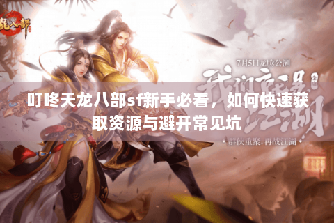 叮咚天龙八部sf新手必看，如何快速获取资源与避开常见坑