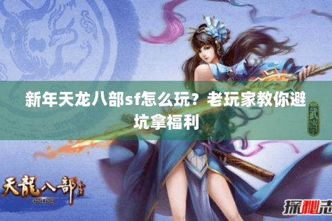 新年天龙八部sf怎么玩？老玩家教你避坑拿福利