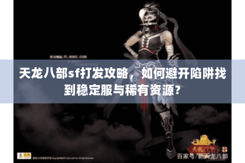 天龙八部sf打发攻略，如何避开陷阱找到稳定服与稀有资源？