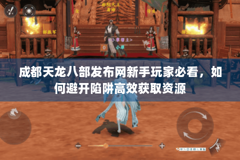 成都天龙八部发布网新手玩家必看，如何避开陷阱高效获取资源