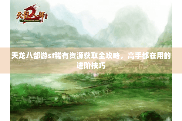 天龙八部游sf稀有资源获取全攻略，高手都在用的进阶技巧
