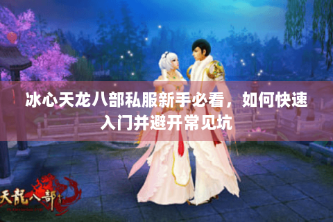 冰心天龙八部私服新手必看，如何快速入门并避开常见坑