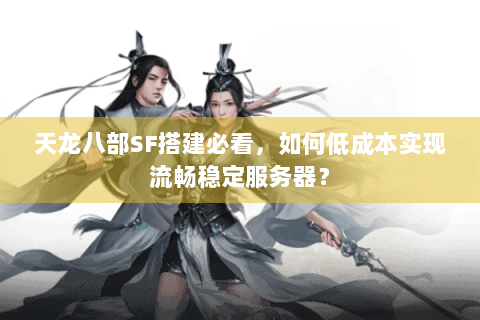 天龙八部SF搭建必看，如何低成本实现流畅稳定服务器？