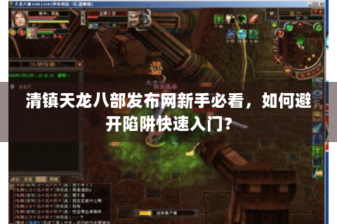 清镇天龙八部发布网新手必看，如何避开陷阱快速入门？