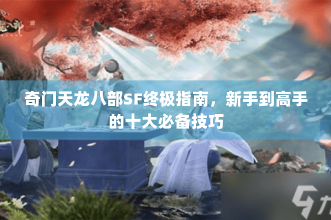 奇门天龙八部SF终极指南，新手到高手的十大必备技巧