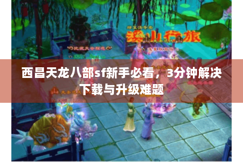 西昌天龙八部sf新手必看，3分钟解决下载与升级难题