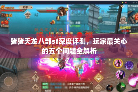 猪猪天龙八部sf深度评测，玩家最关心的五个问题全解析