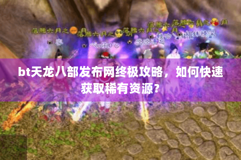 bt天龙八部发布网终极攻略，如何快速获取稀有资源？