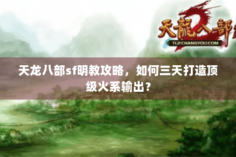 天龙八部sf明教攻略，如何三天打造顶级火系输出？