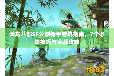 天龙八部SF公测新手避坑指南，7个必知技巧与实战攻略