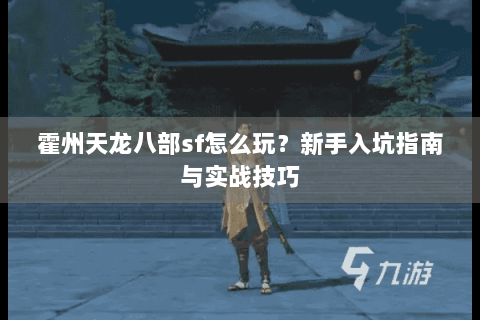 霍州天龙八部sf怎么玩？新手入坑指南与实战技巧