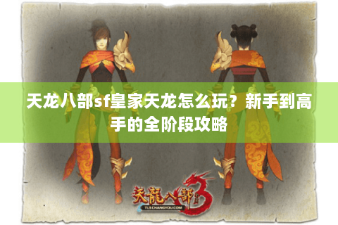天龙八部sf皇家天龙怎么玩？新手到高手的全阶段攻略