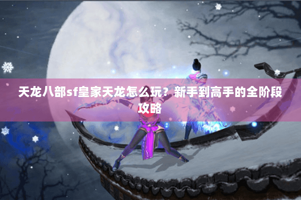 天龙八部sf皇家天龙怎么玩？新手到高手的全阶段攻略