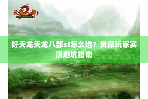 好天龙天龙八部sf怎么选？资深玩家实测避坑指南