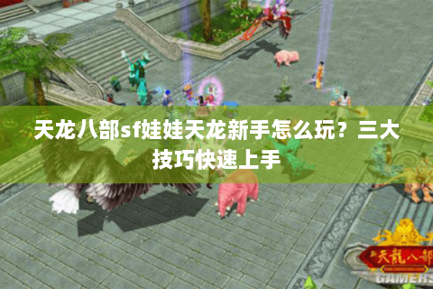 天龙八部sf娃娃天龙新手怎么玩？三大技巧快速上手