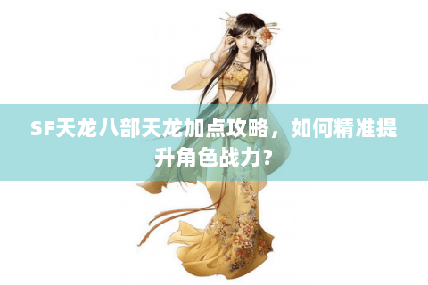 SF天龙八部天龙加点攻略，如何精准提升角色战力？