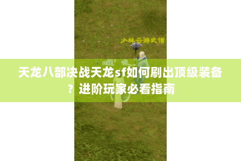 天龙八部决战天龙sf如何刷出顶级装备？进阶玩家必看指南