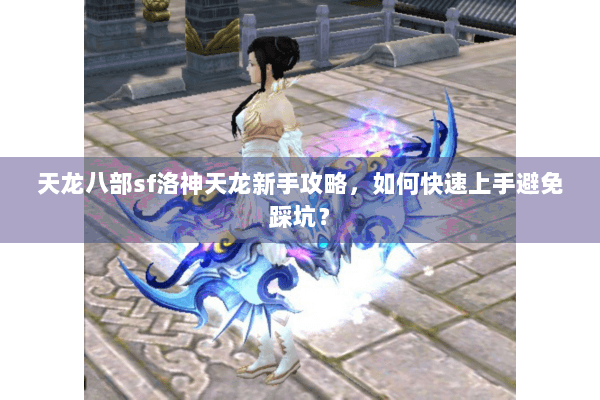 天龙八部sf洛神天龙新手攻略，如何快速上手避免踩坑？