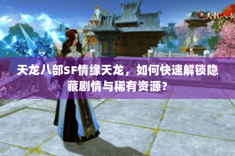 天龙八部SF情缘天龙，如何快速解锁隐藏剧情与稀有资源？