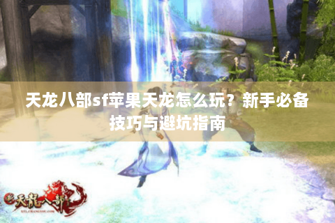 天龙八部sf苹果天龙怎么玩？新手必备技巧与避坑指南