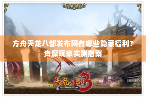 方舟天龙八部发布网有哪些隐藏福利？资深玩家实测指南