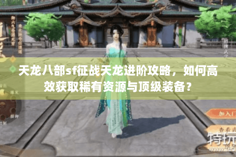 天龙八部sf征战天龙进阶攻略，如何高效获取稀有资源与顶级装备？