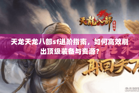 天龙天龙八部sf进阶指南，如何高效刷出顶级装备与资源？