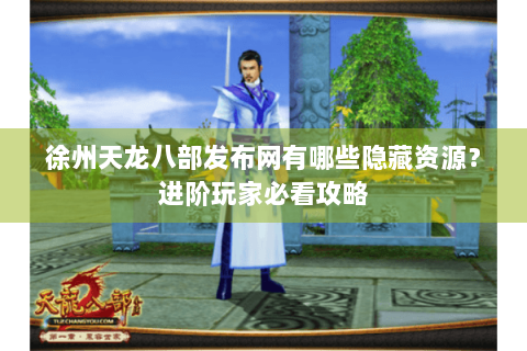 徐州天龙八部发布网有哪些隐藏资源？进阶玩家必看攻略